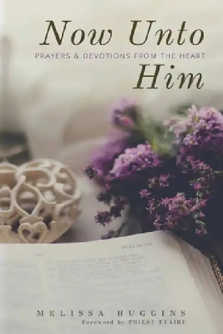 Now Unto Him: Prayers & Devotions From the Heart by Priest Tyaire