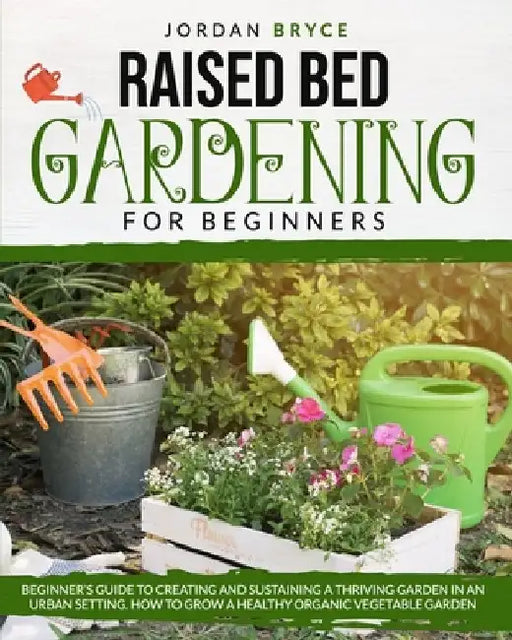 Raised Bed Gardening for Beginners: Beginner's Guide to Creating and Sustaining a Thriving Garden in an Urban Setting. How to Grow a Healthy Organic V by Jordan Bryce