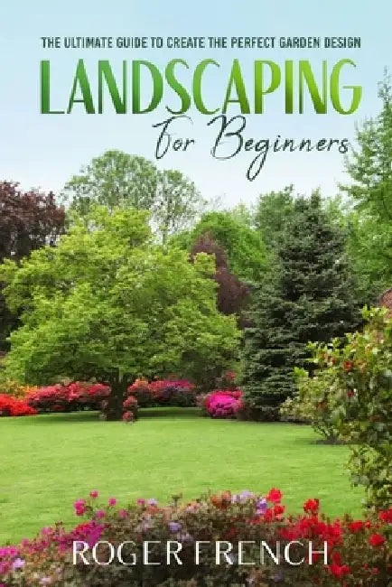 Landscape for Beginners: The ultimate guide to create the perfect garden design by Roger French