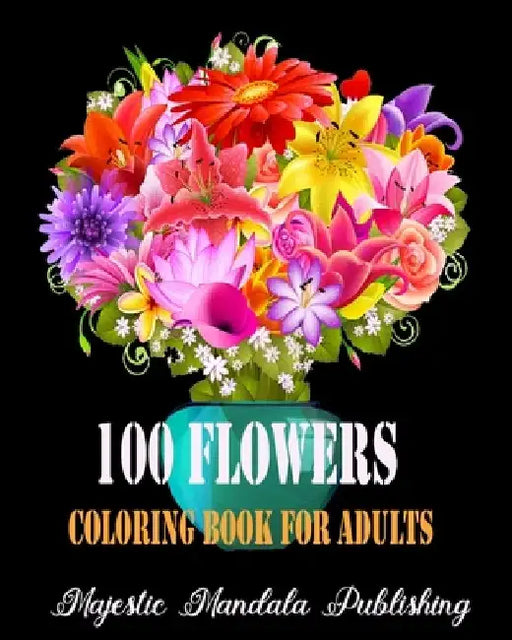 100 Flowers adult coloring book: Stress relieving and relaxation coloring book for adult with amazing flowers, patterns and designs by Majestic Mandala Publishing