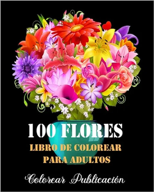 100 Flores Libro de Colorear Para Adultos: Libro de colorear para Adultos, maravillosas diseños patrones de flores Para Calmar El Alma Y Aliviar El Es by Publicación, Colorear
