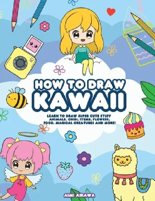 How to Draw Kawaii: Learn to Draw Super Cute Stuff - Animals, Chibi, Items, Flowers, Food, Magical Creatures and More! by Aimi Aikawa