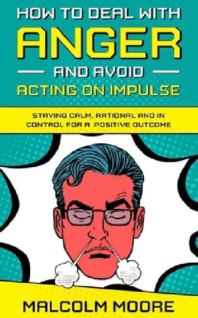 How to Deal with Anger and Avoid Acting on Impulse: Staying Calm, Rational and in Control for a Positive Outcome by Malcolm Moore