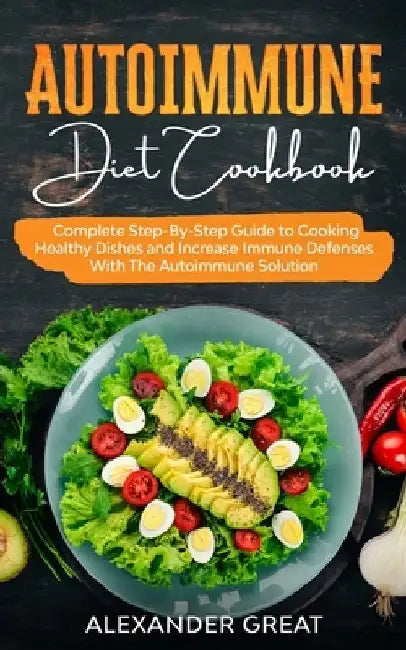 Autoimmune Diet Cookbook: Complete Step-By-Step Guide to Cooking Healthy Dishes and Increase Immune Defenses With The Autoimmune Solution by Alexander Great