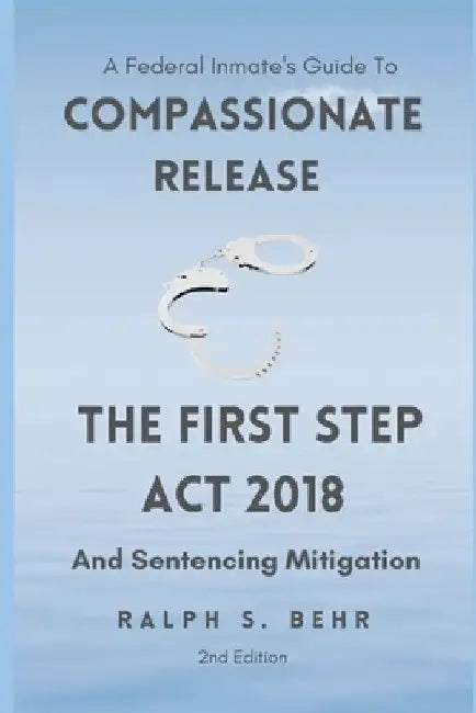 Federal Inmate Guide For Compassionate Release, The First Step Act 2018 and Sentencing Mitigation by Ralph S. Behr