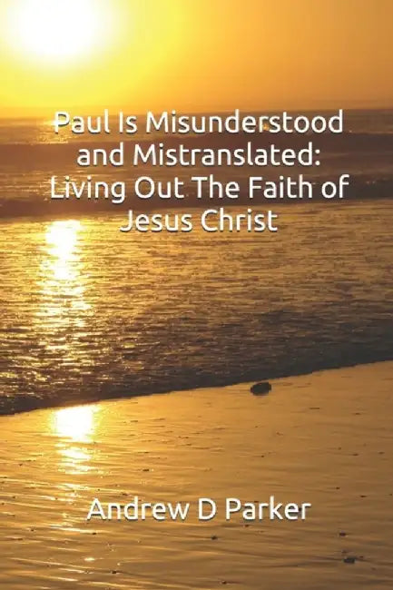 Paul Is Misunderstood and Mistranslated: Living Out The Faith of Jesus Christ by Parker, Andrew D.