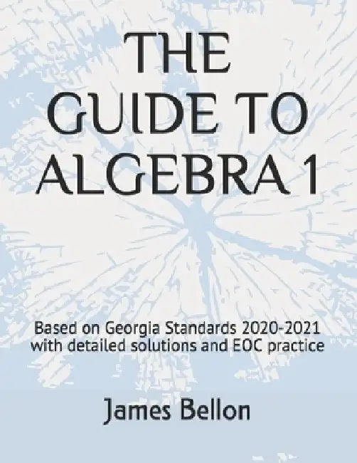 The Guide to Algebra 1: Based on Georgia Standards 2020-2021 with detailed solutions and EOC practice by James Bellon