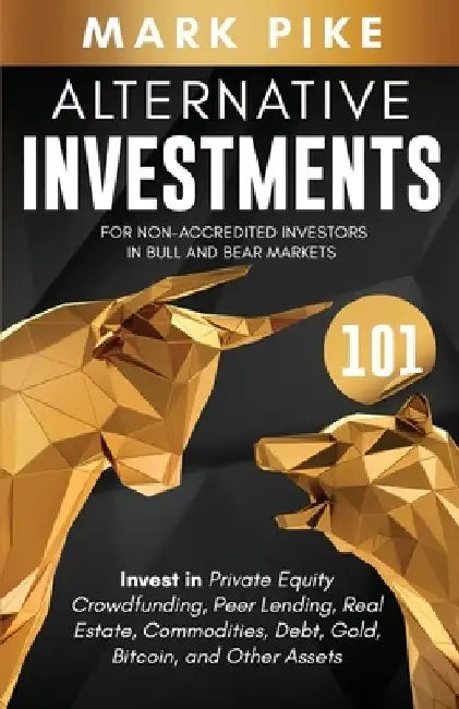 Alternative Investments 101: For Non Accredited Investors in Bull and Bear Markets: Invest in Private Equity Crowdfunding, Peer Lending, Real Estat by Mark Pike
