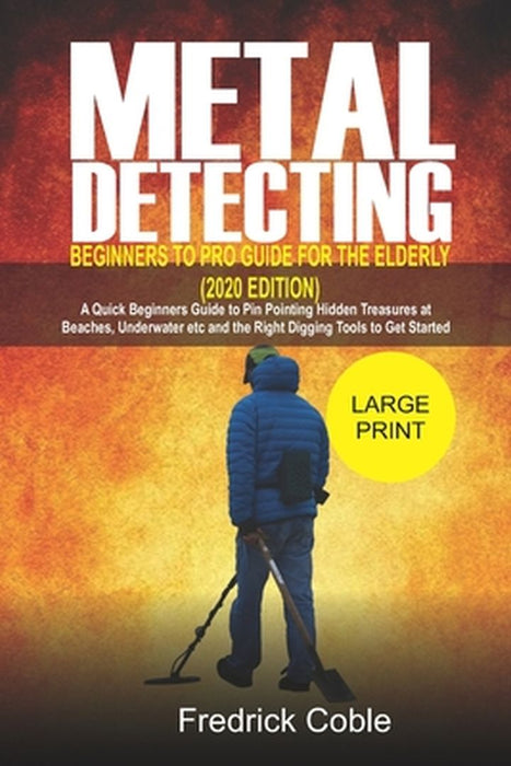 Metal Detecting Beginners to Pro Guide For the Elderly (2020 Edition): A Quick beginners Guide to p by Coble, Fredrick