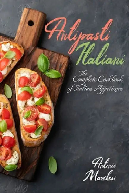 Antipasti Italiani: The Complete Cookbook of Italian Appetizers by Antonio Marchesi