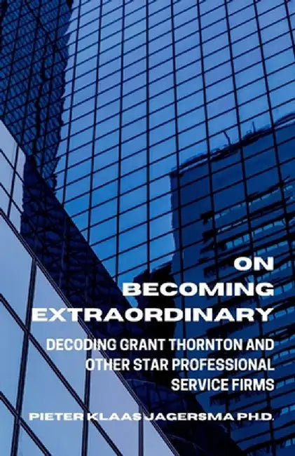 On Becoming Extraordinary: Decoding Grant Thornton and other Star Professional Service Firms by Jagersma, Pieter Klaas
