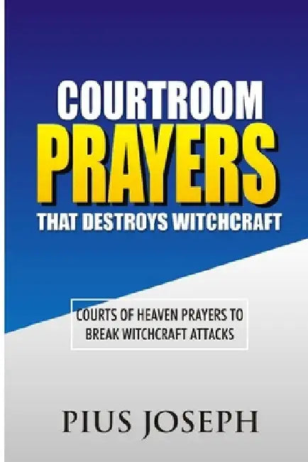 Courtroom Prayers that Destroy Witchcraft: Courts of Heaven Prayers to Break Witchcraft Attacks by Pius Joseph