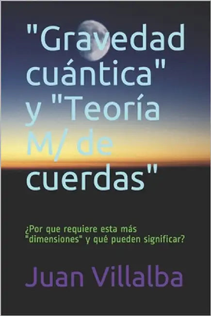 "Gravedad cuántica" y "Teoría M/ de cuerdas": ¿Por que requiere esta más " dimensiones" y qué pueden significar? by Villalba, Juan