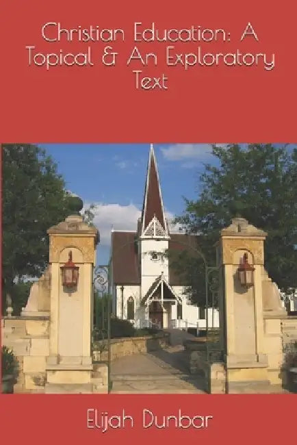 Christian Education: A Topical & Exploratory Text by Elijah E. Dunbar
