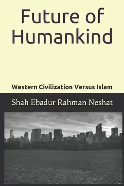 Future of Humankind: Western Civilization Versus Islam by Neshat, Shah Ebadur Rahman