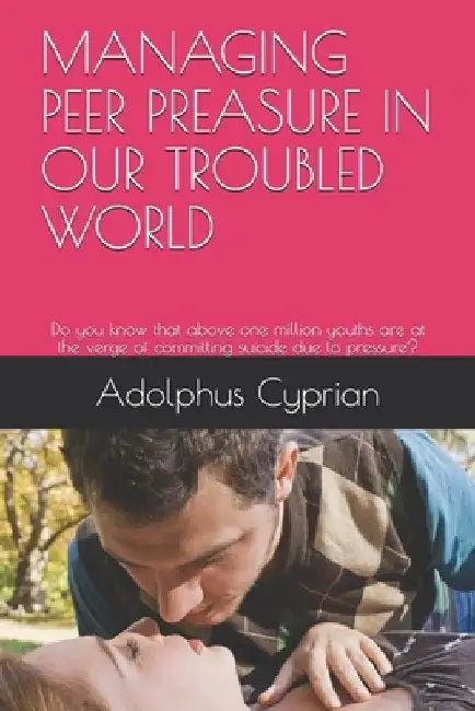 Managing Peer Preasure in Our Troubled World: Do you know that above one million youths are at the verge of committing suicide due to pressure? by Adolphus Cyprian