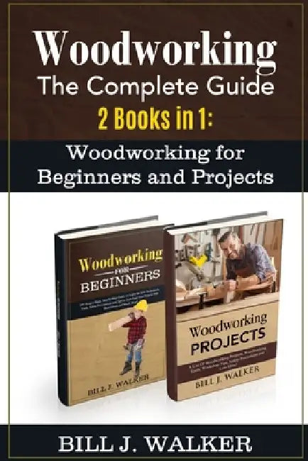 Woodworking: The Complete Guide 2 Books in 1: Woodworking for Beginners and Projects by Bill J. Walker