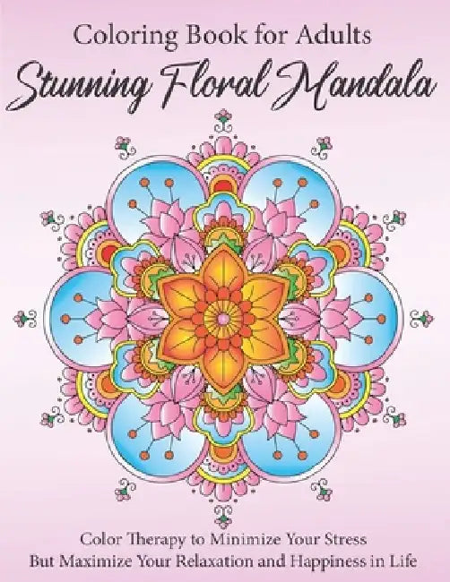 Stunning Floral Mandala Coloring Book for Adults: Color Therapy to Minimize Your Stress but Maximize Your Relaxation and Happiness in Life by Ballerina K. Snow