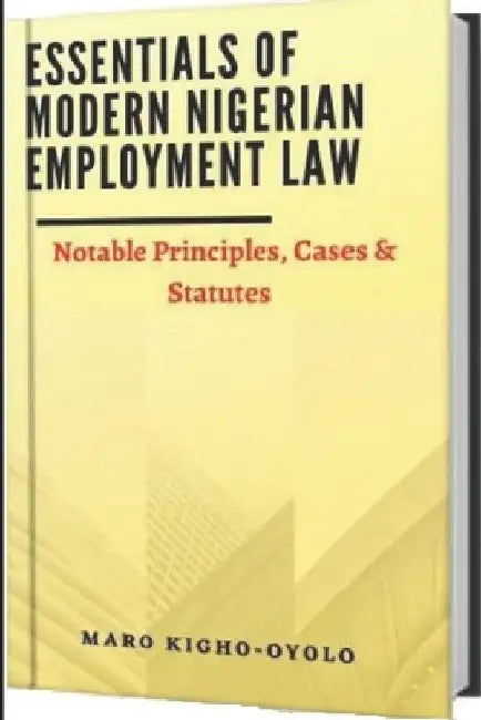 Essentials of Modern Nigerian Employment Law-Notable Principles, Cases & Statutes by Maro Kigho-Oyolo