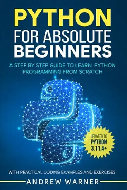 Python for Absolute Beginners: A Step by Step Guide to Learn Python Programming from Scratch, with Practical Coding Examples and Exercises by Andrew Warner