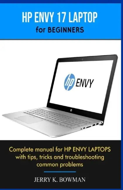 HP ENVY 17 LAPTOP for BEGINNERS: Complete manual for HP ENVY LAPTOPS with tips, tricks and troubles by Bowman, Jerry K.