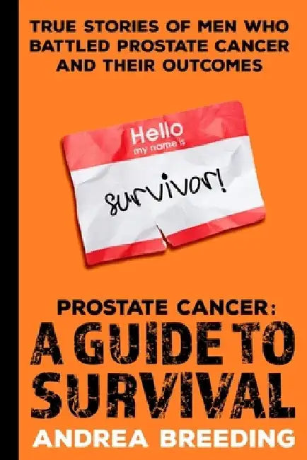Prostate Cancer: A Guide to Survival: True Stories of Men Who Battled Prostate Cancer and Their Outcomes by Andrea Breeding