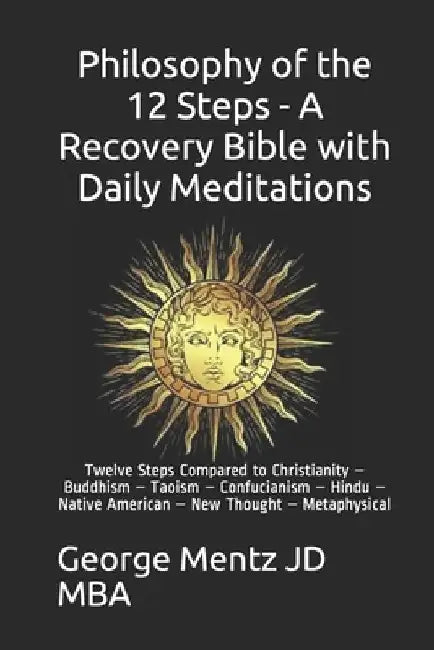 Philosophy of the 12 Steps - A Recovery Bible with Daily Meditations: Twelve Steps Compared to Christianity - Buddhism - Taoism - Confucianism - Hindu by George Mentz Jd Mba