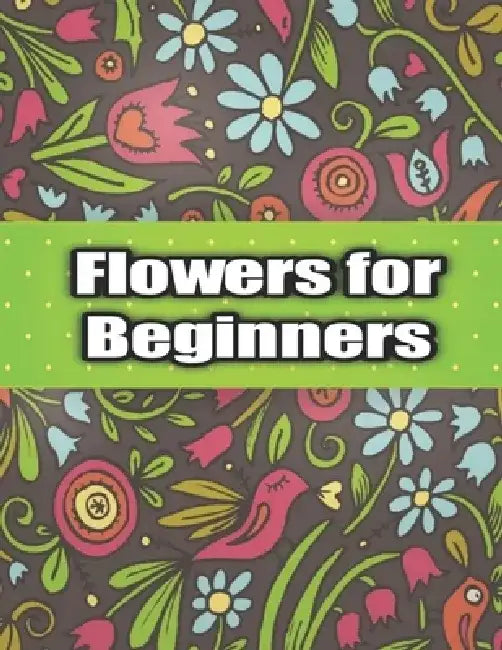 Flowers for Beginners: An Adult Coloring Book with Bouquets, Wreaths, Swirls, Patterns, Decorations, Inspirational Designs, and Much More! by Flower Coloring Anna