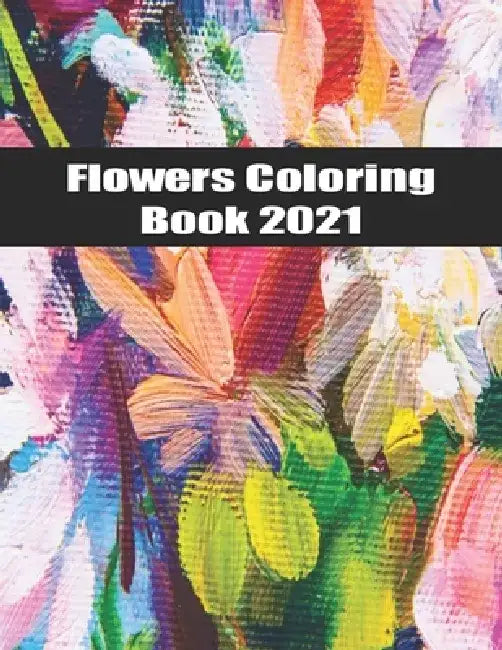 Flowers Coloring Book 2021: An Adult Coloring Book Featuring Beautiful Flowers and Floral Designs for Stress Relief and Relaxation by A. B. Mario