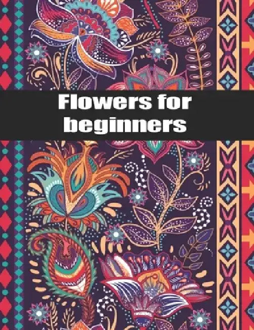 Flowers for Beginners: An Adult Coloring Book with Bouquets, Wreaths, Swirls, Patterns, Decorations, Inspirational Designs, and Much More! by Mb West