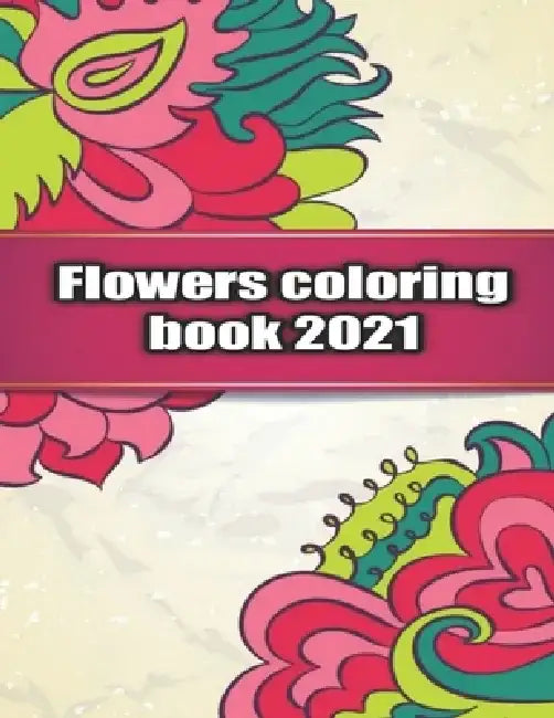 Flowers Coloring Book 2021: An Adult Coloring Book with Bouquets, Wreaths, Swirls, Patterns, Decorations, Inspirational Designs, and Much More! by Flower Coloring Philips