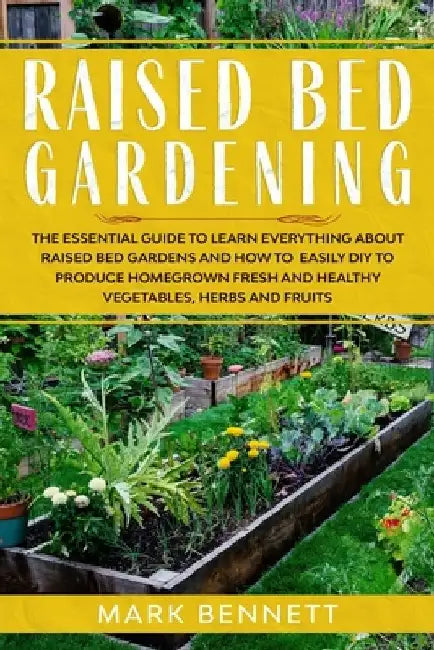 Raised Bed Gardening: The Essential Guide to Learn Everything about Raised Bed Gardens and how to Easily DIY to produce Homegrown Fresh and by Mark Bennett