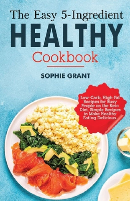 The Easy 5-Ingredient Healthy Cookbook: Low-Carb, High-Fat Recipes for Busy People on the Keto Diet, Simple Recipes to Make Healthy Eating Delicious. by Sophie Grant
