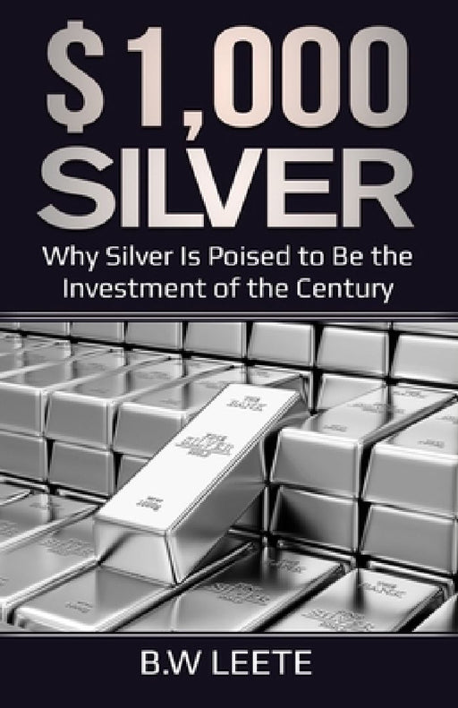 $1,000 Silver: Why SIlver Is Poised To Be The Investment Of The Century by B. W. Leete