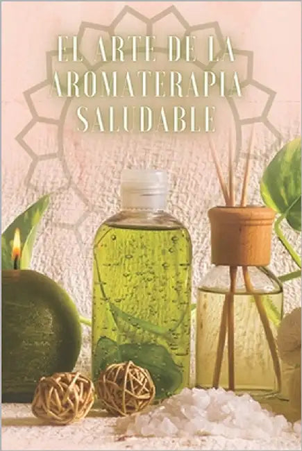 El Arte de la Aromaterapia Saludable: POTENTE libro donde aprenderás TODO sobre el mundo de la AROMATERAPIA! by Libres, Mentes