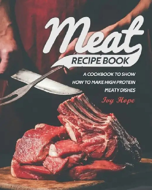 Meat Recipe Book: A Cookbook to Show How to Make High Protein Meaty Dishes by Ivy Hope