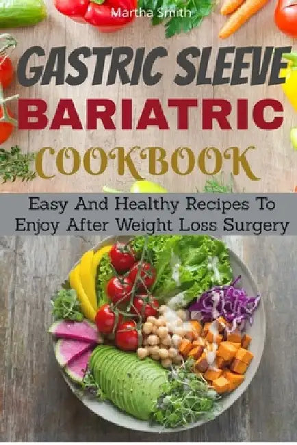 Gastric Sleeve Bariatric Cookbook: Easy And Healthy Recipes To Enjoy After Weight Loss Surgery by Martha Smith