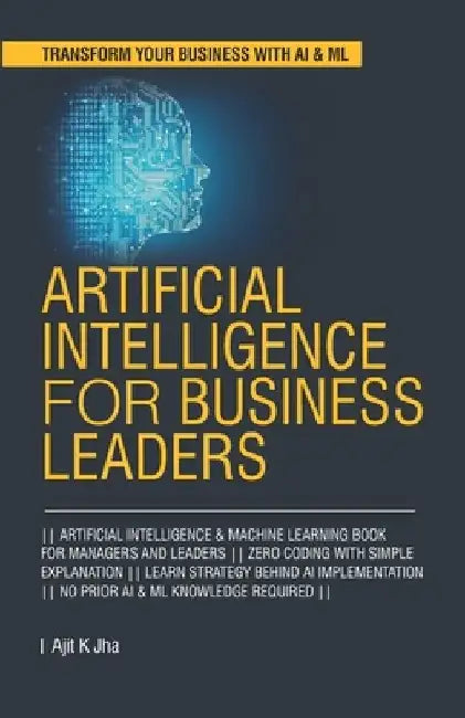 Artificial Intelligence for Business Leaders: ARTIFICIAL INTELLIGENCE and MACHINE LEARNING BOOK FOR MANAGERS, LEADERS ZERO CODING WITH SIMPLE EXPLANAT by Ajit K. Jha