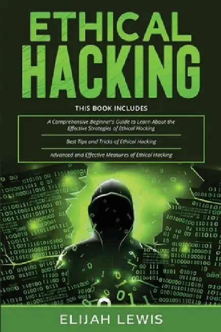 Ethical Hacking: 3 in 1- Beginner's Guide+ Tips and Tricks+ Advanced and Effective measures of Ethical Hacking by Elijah Lewis