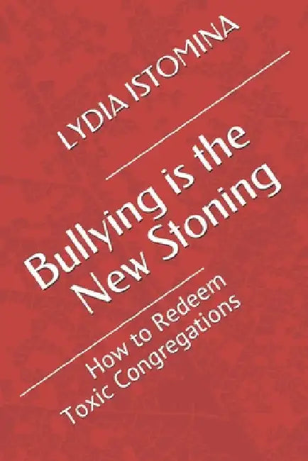 Bullying is the New Stoning: How to Redeem Toxic Congregations by Lydia P. Istomina