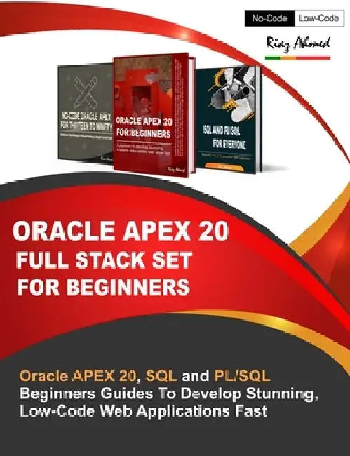 Oracle APEX 20 Full Stack Set For Beginners: Oracle APEX 20, SQL and PL/SQL Beginners Guides To Develop Stunning, Low-Code Web Applications Fast by Riaz Ahmed