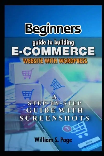 Beginners guide to Building E-commerce Website with WordPress (2020 Edition): A Step-by-Step Guide with Screenshots by William S. Page