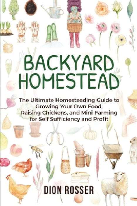 Backyard Homestead: The Ultimate Homesteading Guide to Growing Your Own Food, Raising Chickens, and Mini-Farming for Self Sufficiency and Profit by Dion Rosser