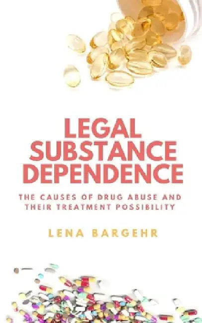 Legal Substance Dependence: The Causes of Drug Abuse and Their Treatment Possibility by Lena Bargehr