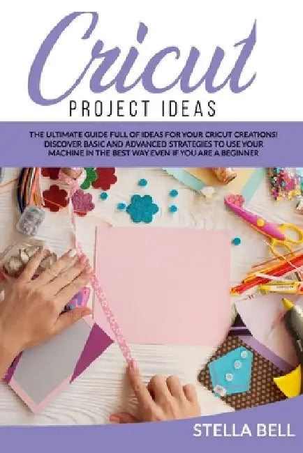 Cricut Project Ideas: The Ultime Guide Full of Ideas for Your Cricut Creations! Discover Basic and Advanced Strategies to Use Your Machine i by Stella Bell