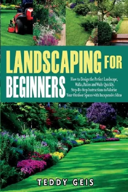 Landscaping For Beginners: How to Design the Perfect Landscape, Walks, Patios and Walls Quickly. Step-By-Step Instructions to Valorize Your Outdo by Teddy Geis