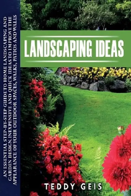 Landscaping Ideas: An Essential Step-By-Step Guide to Home Landscaping and Garden Design. Inexpensive and Quick Ideas to Improve the Appe by Teddy Geis
