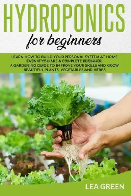 Hydroponics for Beginners: Learn How to Build Your Personal System at Home Even If You Are a Complete Beginner. a Gardening Guide to Improve Your by Lea Green