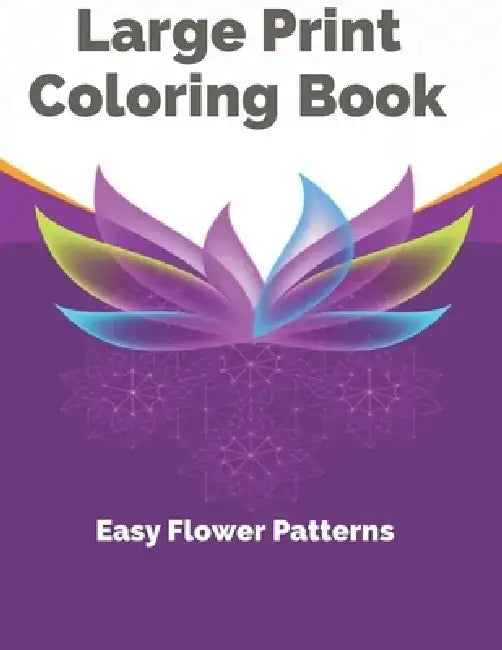 Large Print Coloring Book Easy Flower Patterns: An Adult Coloring Book with Bouquets, Wreaths, Swirls, Patterns, Decorations, Inspirational Designs, a by A. B. Philips