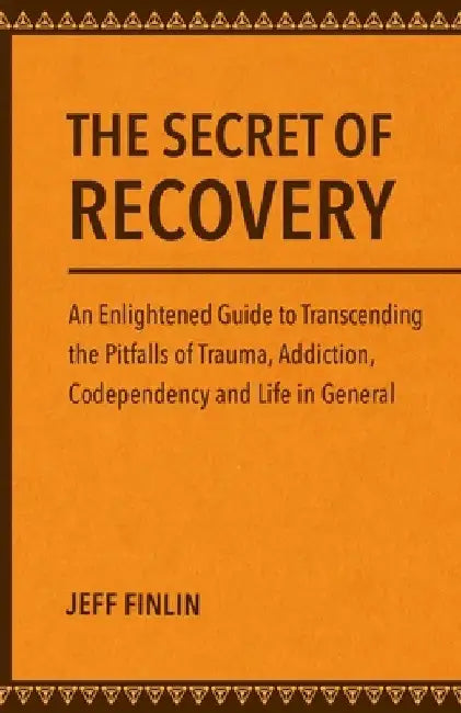 The Secret of Recovery: An Enlightened Guide to Transcending the Pitfalls of Trauma, Addiction, Codependency and Life in General by Jeff Finlin